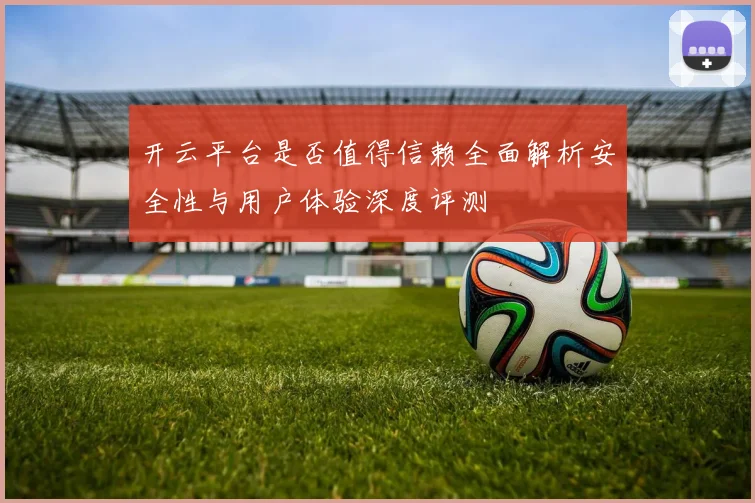 开云平台是否值得信赖全面解析安全性与用户体验深度评测