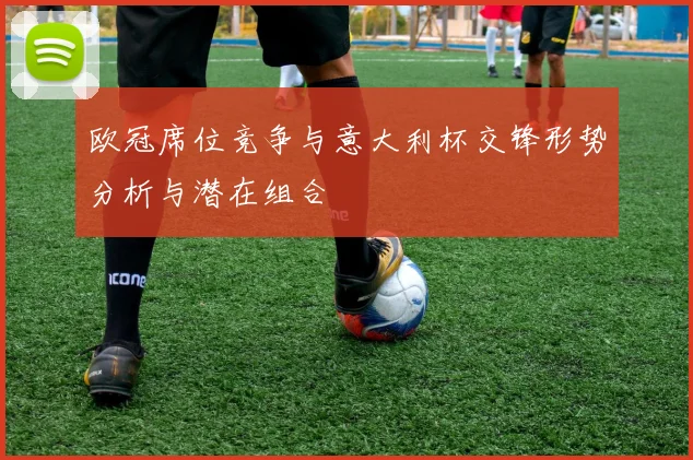 欧冠席位竞争与意大利杯交锋形势分析与潜在组合