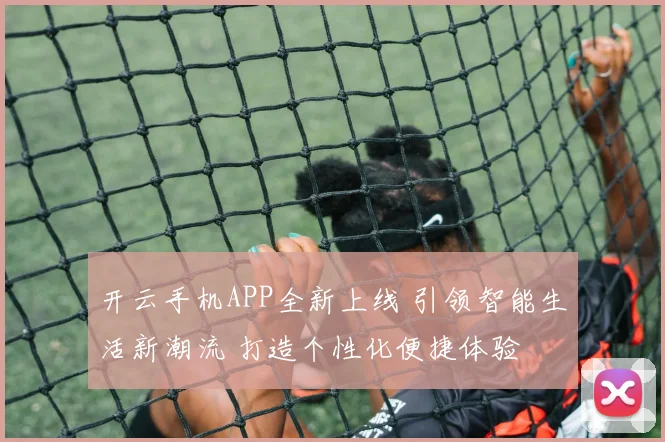 开云手机APP全新上线 引领智能生活新潮流 打造个性化便捷体验