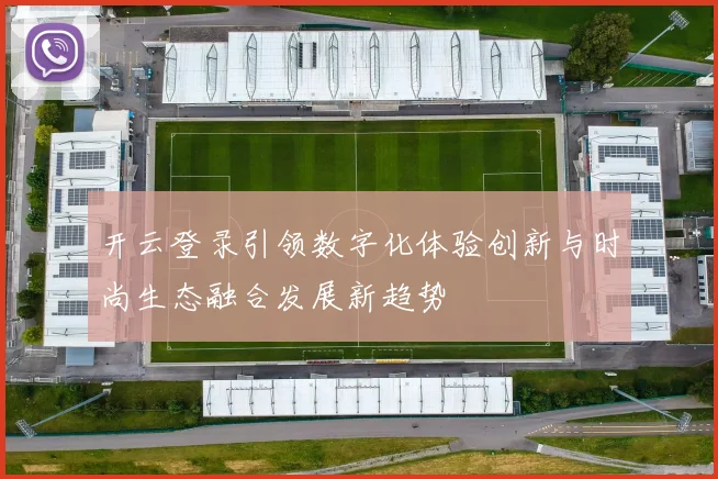 开云登录引领数字化体验创新与时尚生态融合发展新趋势