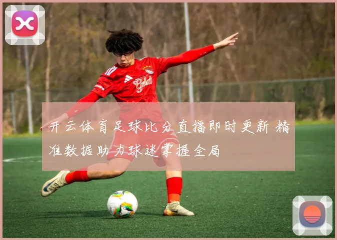 开云体育足球比分直播即时更新 精准数据助力球迷掌握全局