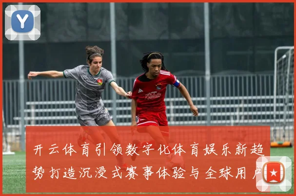 开云体育引领数字化体育娱乐新趋势打造沉浸式赛事体验与全球用户互动平台