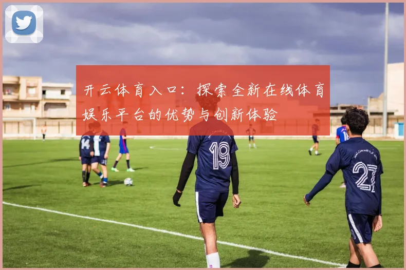 开云体育入口：探索全新在线体育娱乐平台的优势与创新体验
