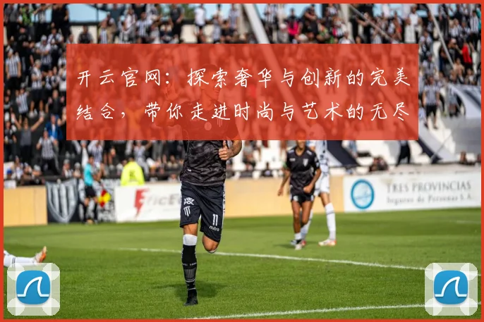 开云官网：探索奢华与创新的完美结合，带你走进时尚与艺术的无尽世界